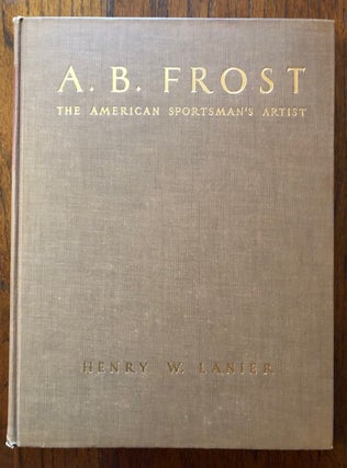 Item #52571 A.B. FROST: The American Sportsman's Artist. Henry W. Lanier