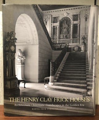 THE HENRY CLAY FRICK HOUSES. Architecture, Interiors, Landscapes in the Golden Era. Martha Frick Symington Sanger.