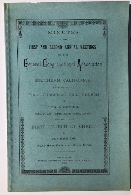 Item #53912 MINUTES OF THE FIRST AND SECOND ANNUAL MEETINGS OF THE GENERAL CONGREGATIONAL ASSOCIATION OF SOUTHERN CALIFORNIA: Held With the First Congregational Church of Los Angeles, May 3rd, 4th and 5th, 1887; And With the First Church of Christ, in Riverside, May 8th, 9th, and 10th, 1888
